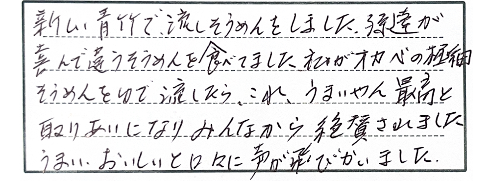 新しい青竹で、流しそうめんをしました。孫達が喜んで違うそうめんを食べてました。私がオカベの極細そうめんをゆで流したら、これ、うまいやん最高と取りあいになりみんなから絶賛されました。うまいおいしいと口々に声が飛びかいました。